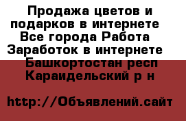 Продажа цветов и подарков в интернете - Все города Работа » Заработок в интернете   . Башкортостан респ.,Караидельский р-н